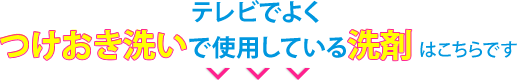 テレビでよくつけおき洗いで使用している洗剤はこちらです