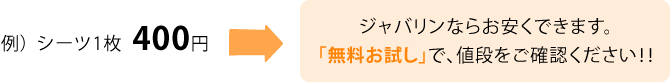 例）シーツ1枚 400円がジャバリンならお安くできます。「無料お試し」で、値段をご確認ください！！